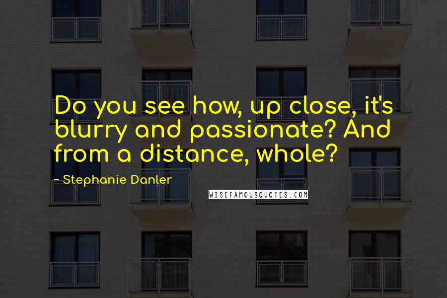 Stephanie Danler Quotes: Do you see how, up close, it's blurry and passionate? And from a distance, whole?