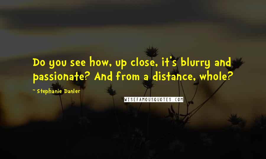 Stephanie Danler Quotes: Do you see how, up close, it's blurry and passionate? And from a distance, whole?