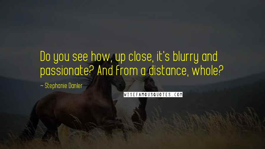 Stephanie Danler Quotes: Do you see how, up close, it's blurry and passionate? And from a distance, whole?