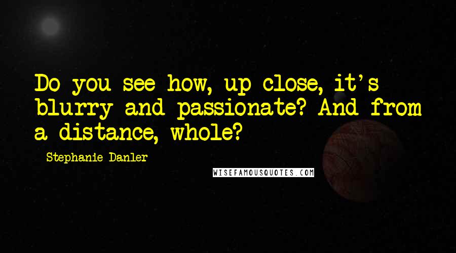 Stephanie Danler Quotes: Do you see how, up close, it's blurry and passionate? And from a distance, whole?