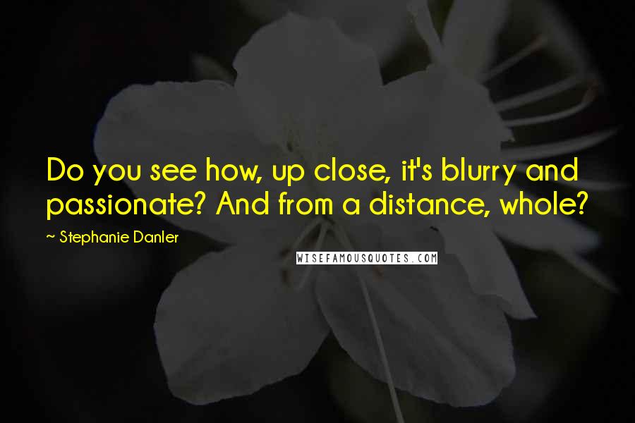 Stephanie Danler Quotes: Do you see how, up close, it's blurry and passionate? And from a distance, whole?