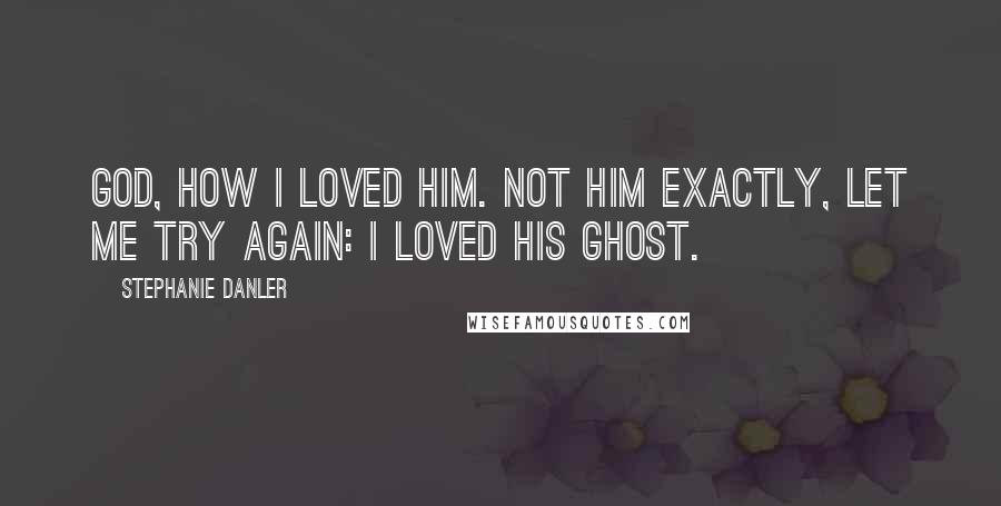 Stephanie Danler Quotes: God, how I loved him. Not him exactly, let me try again: I loved his ghost.