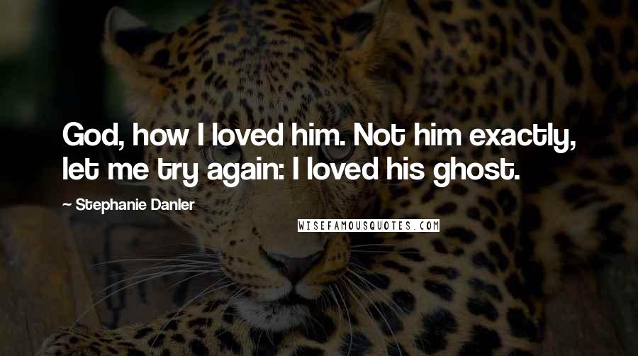 Stephanie Danler Quotes: God, how I loved him. Not him exactly, let me try again: I loved his ghost.