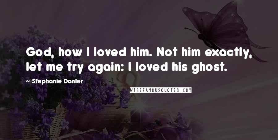 Stephanie Danler Quotes: God, how I loved him. Not him exactly, let me try again: I loved his ghost.