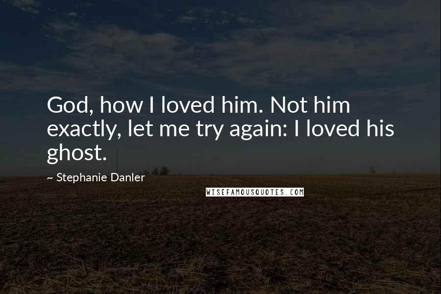 Stephanie Danler Quotes: God, how I loved him. Not him exactly, let me try again: I loved his ghost.