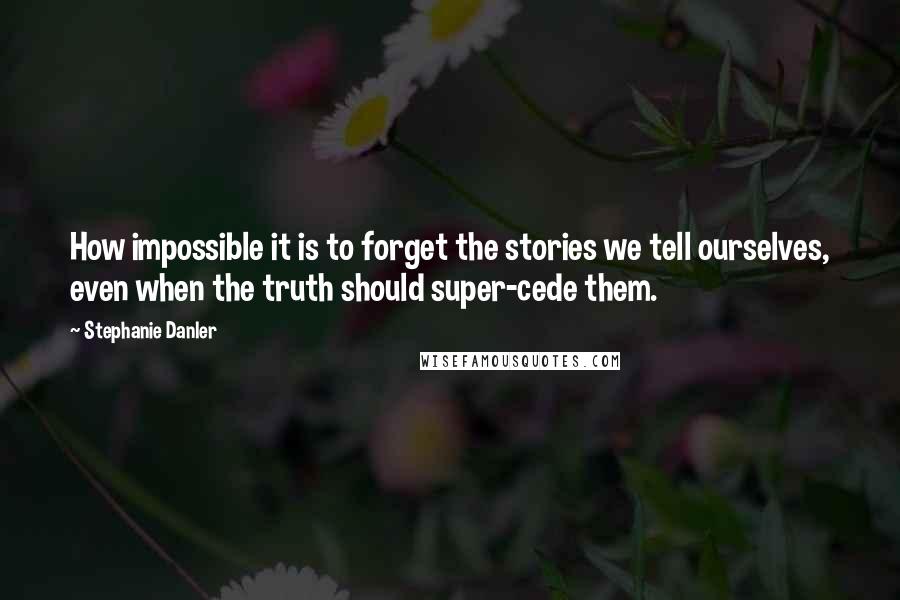 Stephanie Danler Quotes: How impossible it is to forget the stories we tell ourselves, even when the truth should super-cede them.