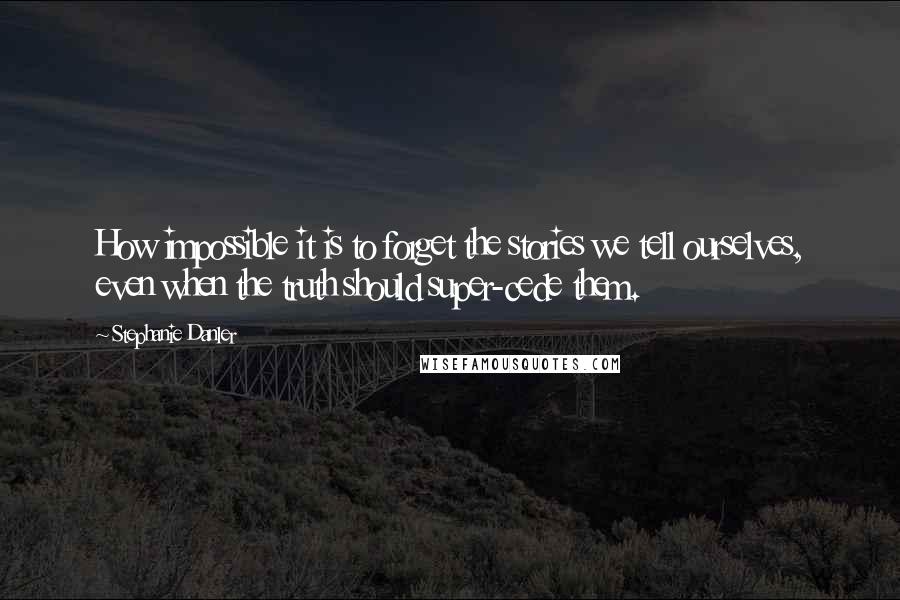 Stephanie Danler Quotes: How impossible it is to forget the stories we tell ourselves, even when the truth should super-cede them.