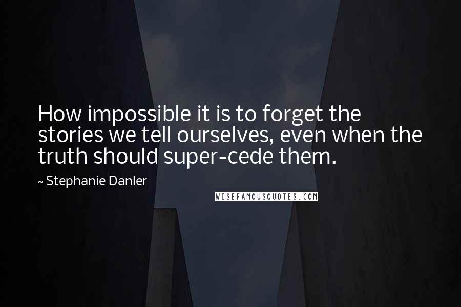 Stephanie Danler Quotes: How impossible it is to forget the stories we tell ourselves, even when the truth should super-cede them.