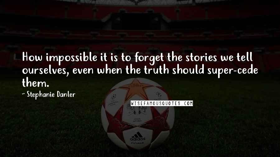 Stephanie Danler Quotes: How impossible it is to forget the stories we tell ourselves, even when the truth should super-cede them.