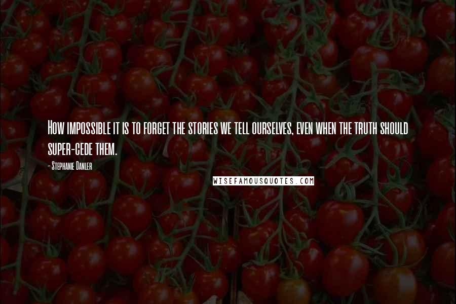 Stephanie Danler Quotes: How impossible it is to forget the stories we tell ourselves, even when the truth should super-cede them.