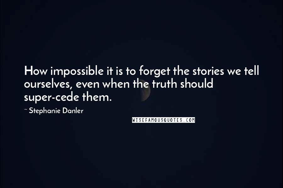 Stephanie Danler Quotes: How impossible it is to forget the stories we tell ourselves, even when the truth should super-cede them.