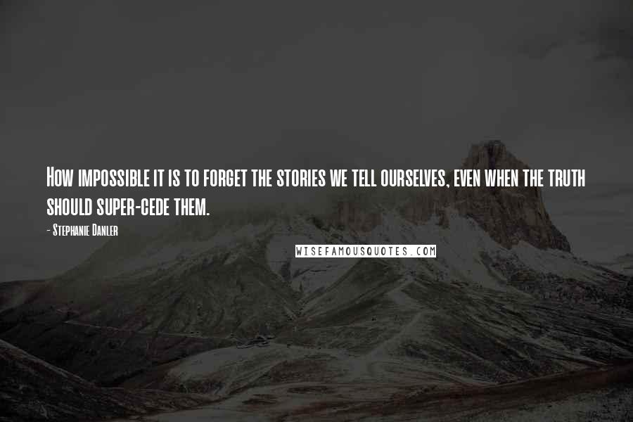 Stephanie Danler Quotes: How impossible it is to forget the stories we tell ourselves, even when the truth should super-cede them.