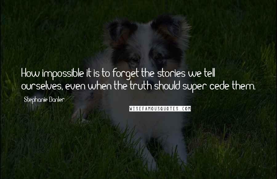 Stephanie Danler Quotes: How impossible it is to forget the stories we tell ourselves, even when the truth should super-cede them.