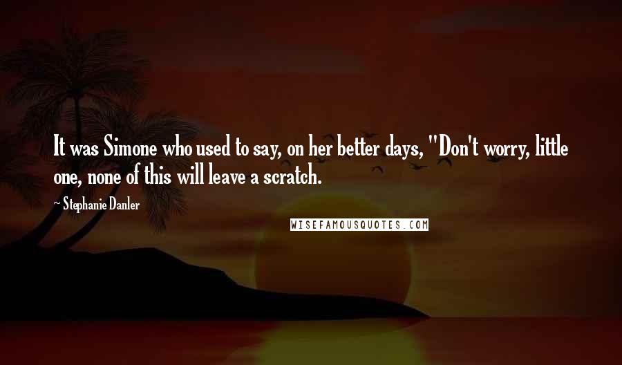 Stephanie Danler Quotes: It was Simone who used to say, on her better days, "Don't worry, little one, none of this will leave a scratch.