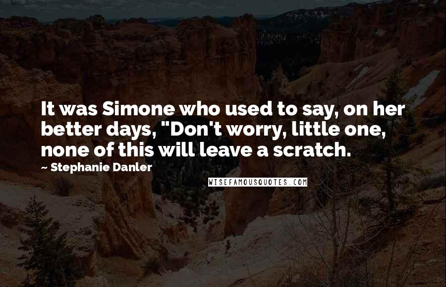 Stephanie Danler Quotes: It was Simone who used to say, on her better days, "Don't worry, little one, none of this will leave a scratch.