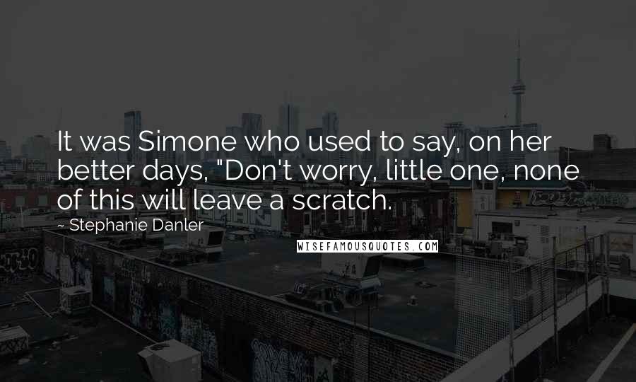 Stephanie Danler Quotes: It was Simone who used to say, on her better days, "Don't worry, little one, none of this will leave a scratch.