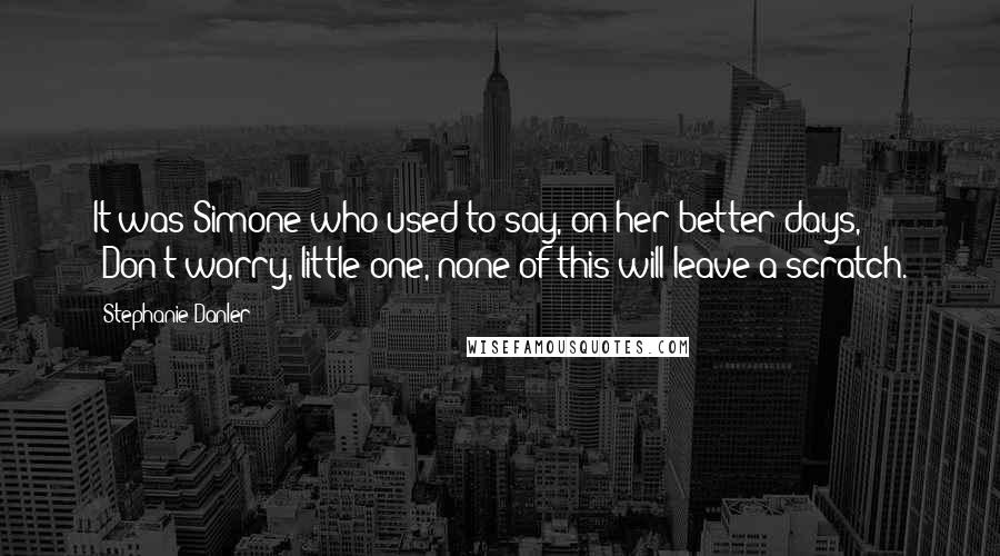 Stephanie Danler Quotes: It was Simone who used to say, on her better days, "Don't worry, little one, none of this will leave a scratch.