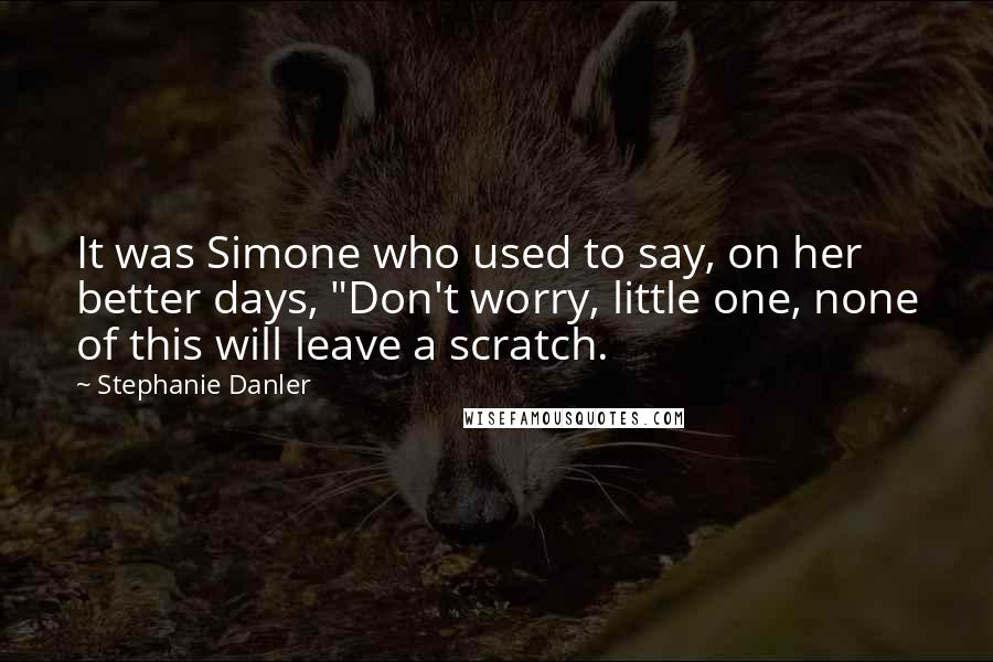 Stephanie Danler Quotes: It was Simone who used to say, on her better days, "Don't worry, little one, none of this will leave a scratch.