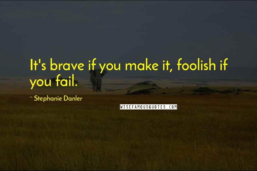 Stephanie Danler Quotes: It's brave if you make it, foolish if you fail.