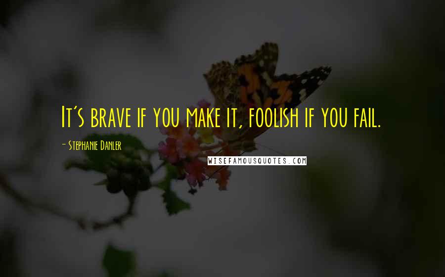 Stephanie Danler Quotes: It's brave if you make it, foolish if you fail.