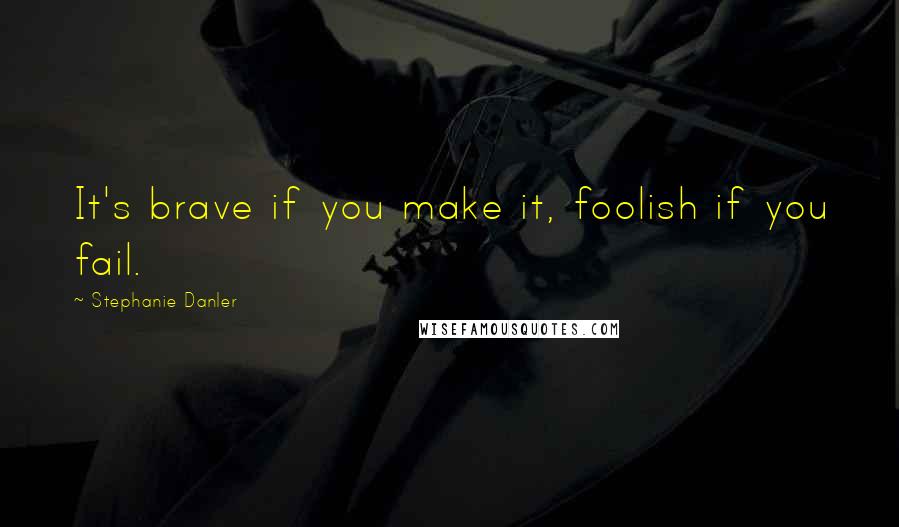 Stephanie Danler Quotes: It's brave if you make it, foolish if you fail.