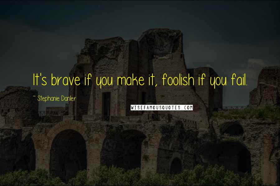 Stephanie Danler Quotes: It's brave if you make it, foolish if you fail.