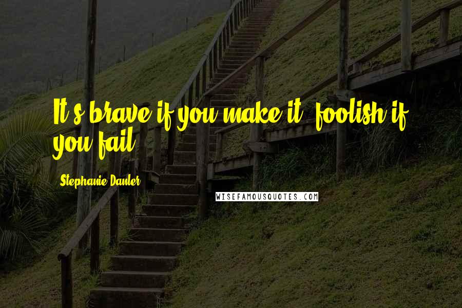 Stephanie Danler Quotes: It's brave if you make it, foolish if you fail.