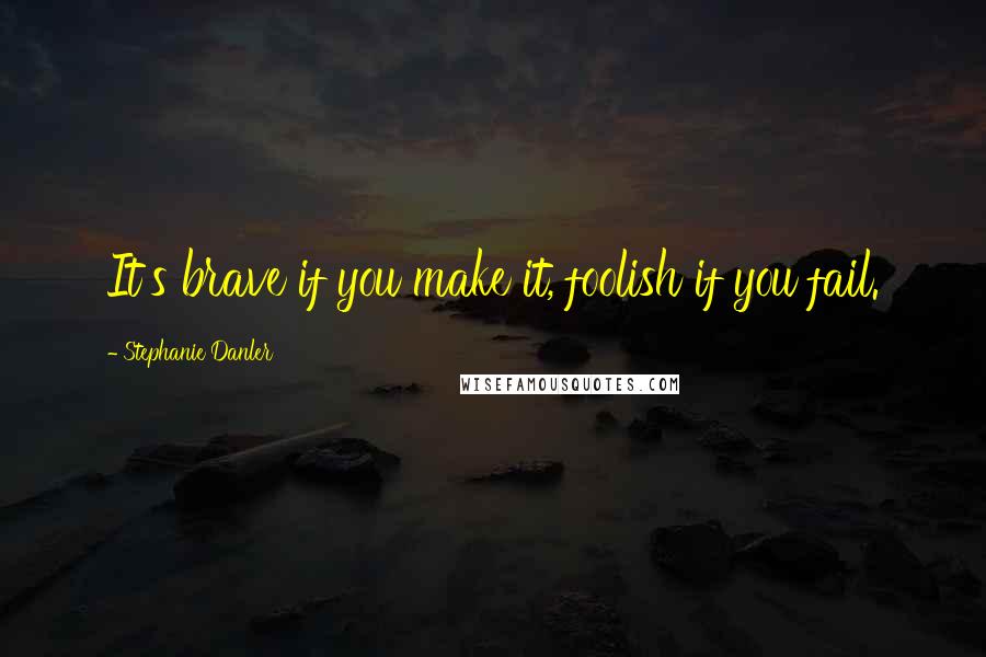 Stephanie Danler Quotes: It's brave if you make it, foolish if you fail.