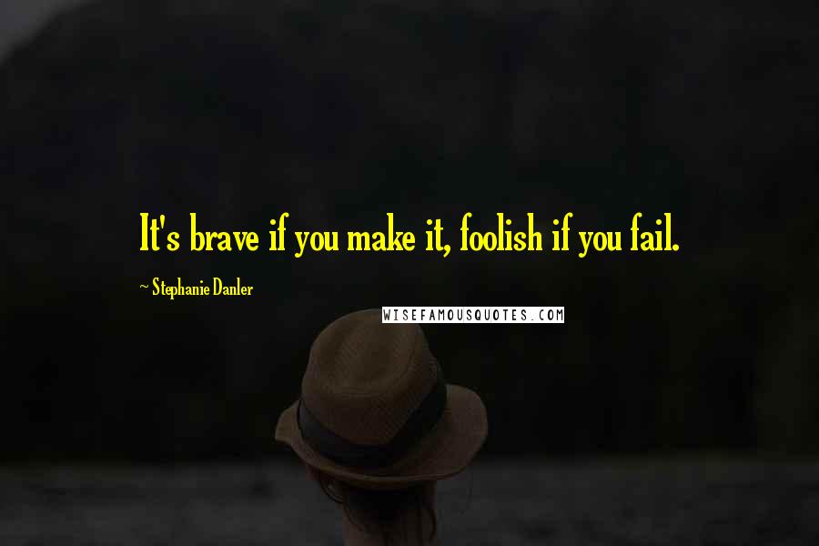 Stephanie Danler Quotes: It's brave if you make it, foolish if you fail.