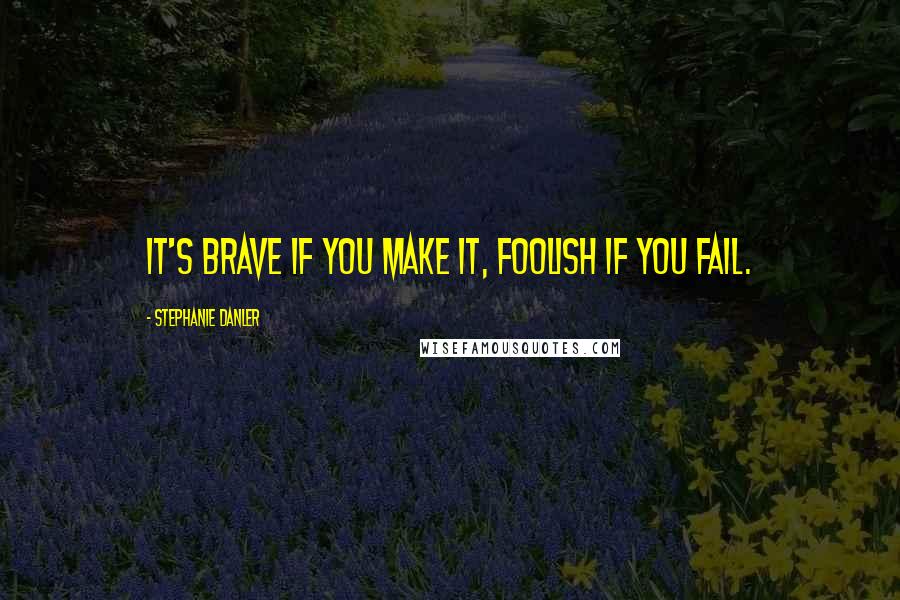 Stephanie Danler Quotes: It's brave if you make it, foolish if you fail.