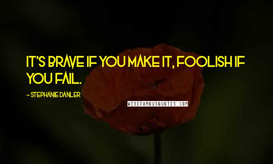 Stephanie Danler Quotes: It's brave if you make it, foolish if you fail.