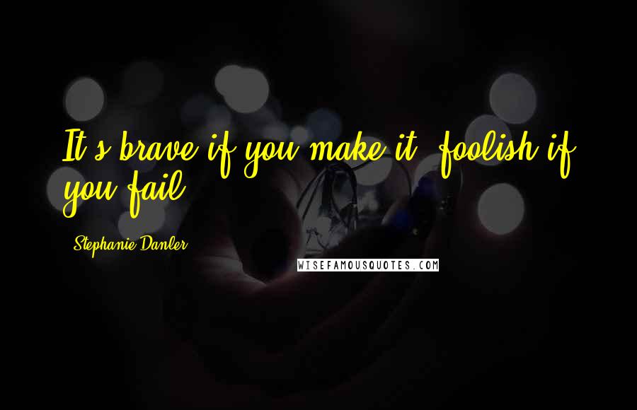 Stephanie Danler Quotes: It's brave if you make it, foolish if you fail.