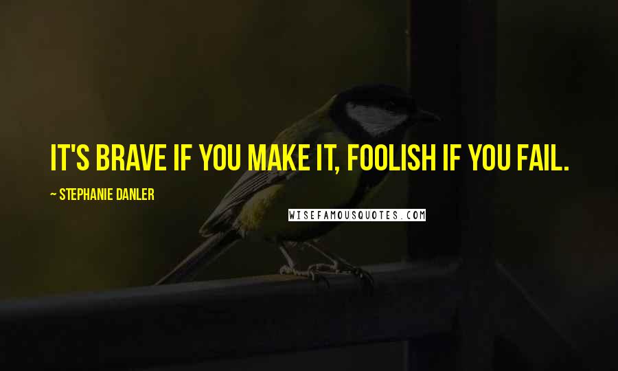 Stephanie Danler Quotes: It's brave if you make it, foolish if you fail.