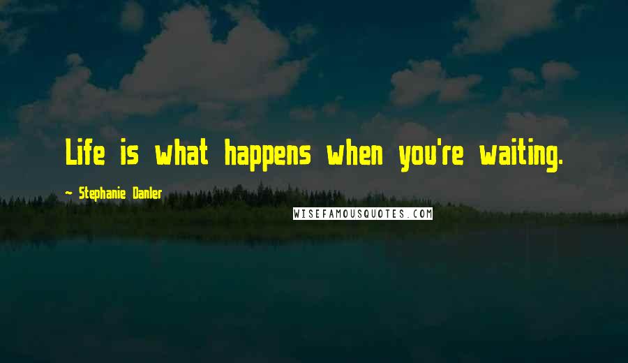 Stephanie Danler Quotes: Life is what happens when you're waiting.