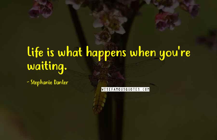 Stephanie Danler Quotes: Life is what happens when you're waiting.