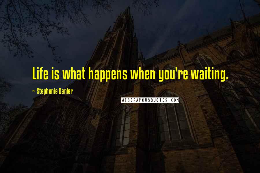 Stephanie Danler Quotes: Life is what happens when you're waiting.