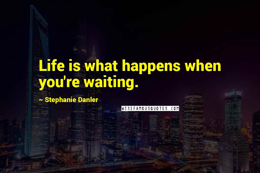 Stephanie Danler Quotes: Life is what happens when you're waiting.