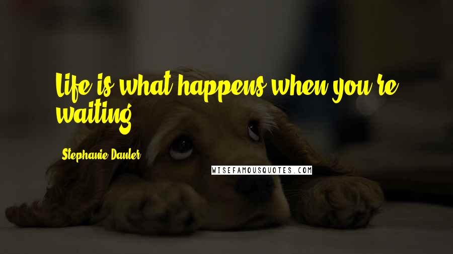 Stephanie Danler Quotes: Life is what happens when you're waiting.