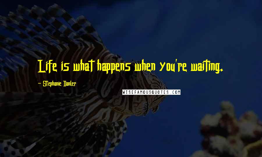 Stephanie Danler Quotes: Life is what happens when you're waiting.