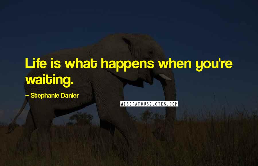 Stephanie Danler Quotes: Life is what happens when you're waiting.