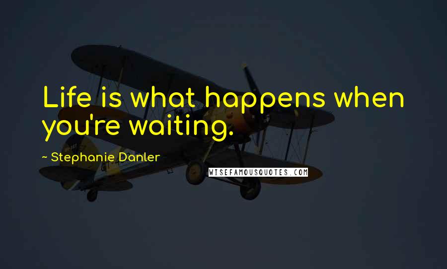 Stephanie Danler Quotes: Life is what happens when you're waiting.