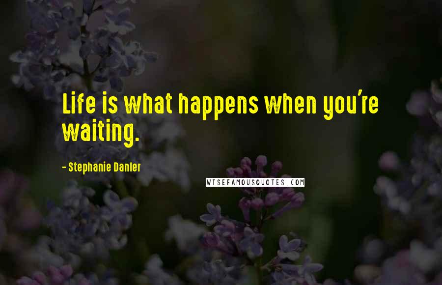 Stephanie Danler Quotes: Life is what happens when you're waiting.