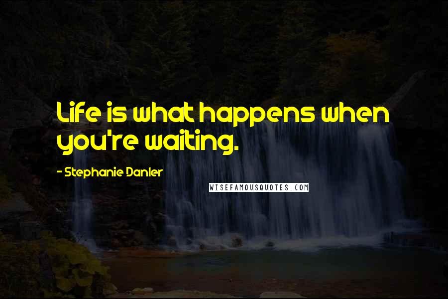 Stephanie Danler Quotes: Life is what happens when you're waiting.