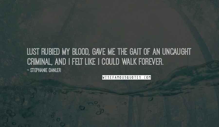 Stephanie Danler Quotes: Lust rubied my blood, gave me the gait of an uncaught criminal, and I felt like I could walk forever.