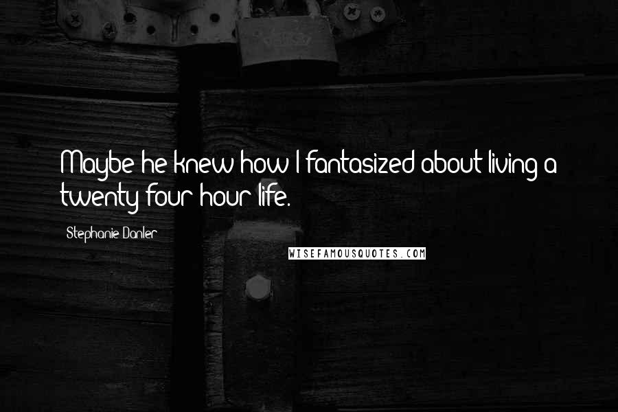 Stephanie Danler Quotes: Maybe he knew how I fantasized about living a twenty-four-hour life.