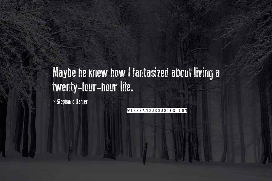 Stephanie Danler Quotes: Maybe he knew how I fantasized about living a twenty-four-hour life.