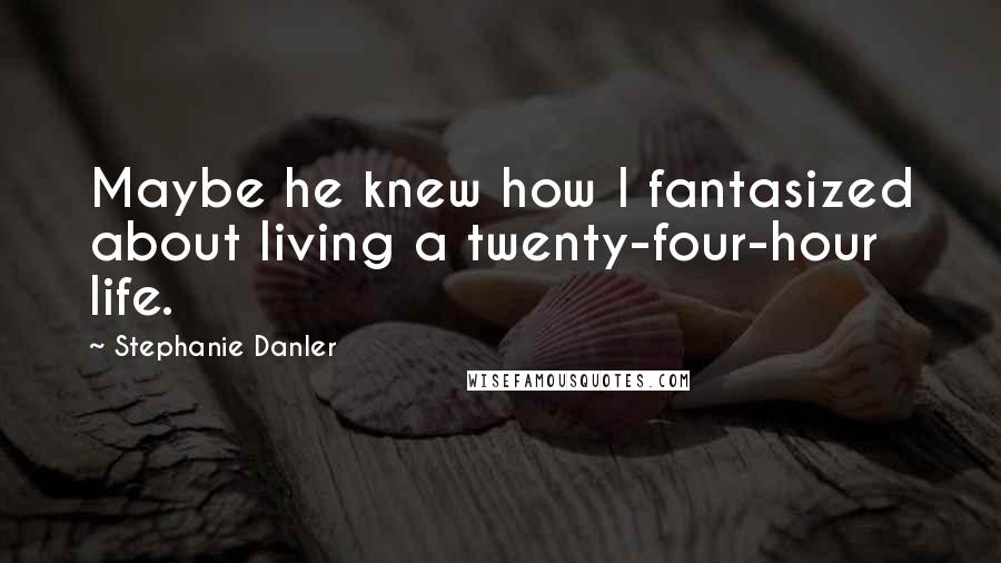 Stephanie Danler Quotes: Maybe he knew how I fantasized about living a twenty-four-hour life.