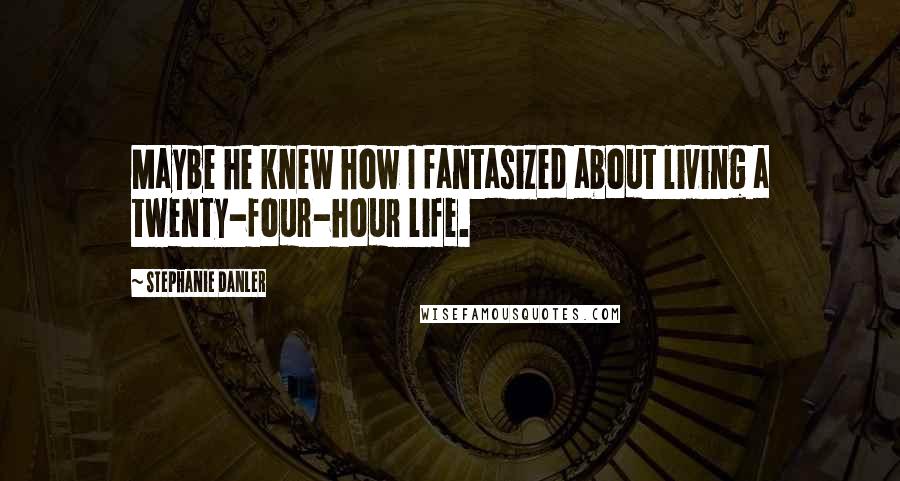 Stephanie Danler Quotes: Maybe he knew how I fantasized about living a twenty-four-hour life.