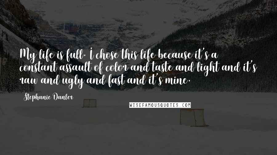 Stephanie Danler Quotes: My life is full. I chose this life because it's a constant assault of color and taste and light and it's raw and ugly and fast and it's mine.