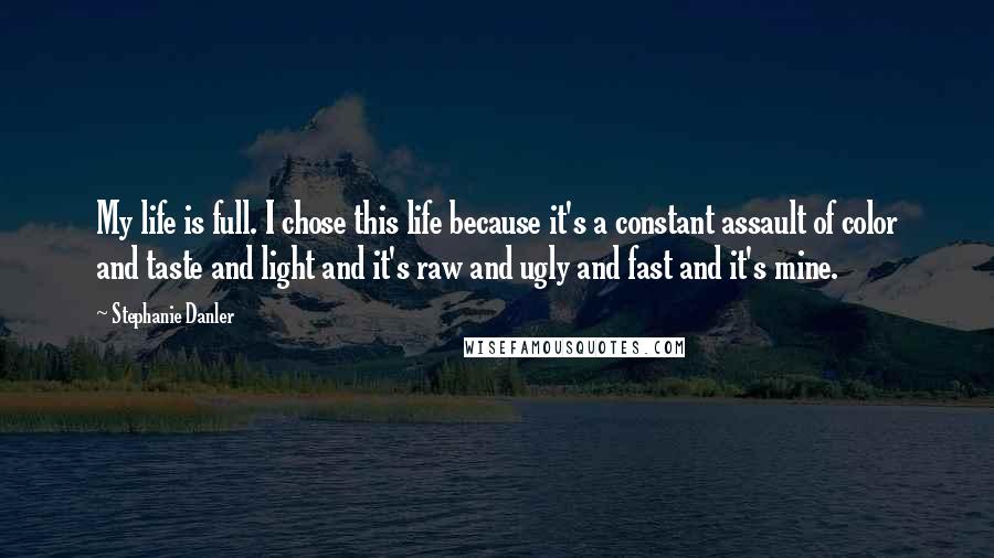 Stephanie Danler Quotes: My life is full. I chose this life because it's a constant assault of color and taste and light and it's raw and ugly and fast and it's mine.